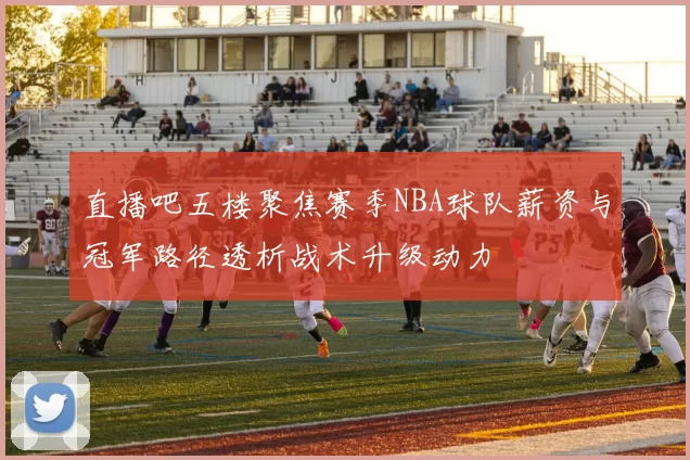 直播吧五楼聚焦赛季NBA球队薪资与冠军路径透析战术升级动力