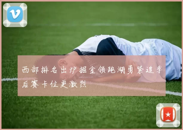 西部排名出炉掘金领跑湖勇紧追季后赛卡位更激烈