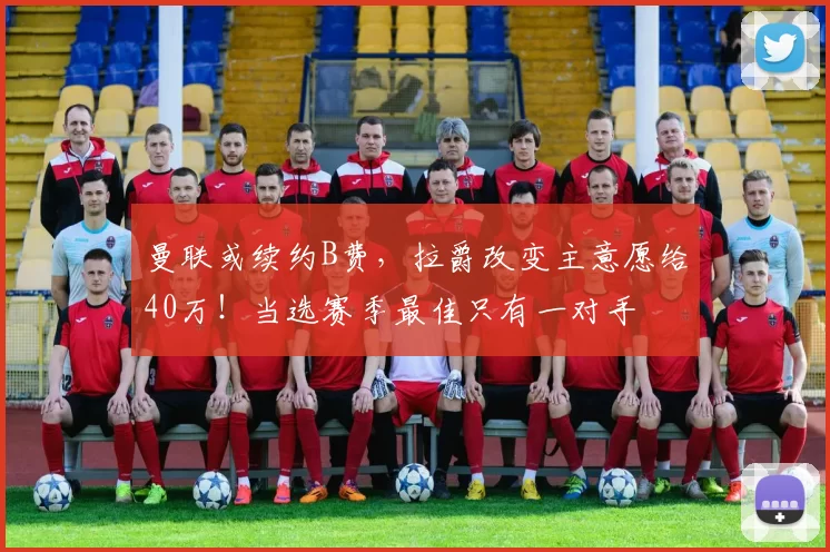 曼联或续约B费，拉爵改变主意愿给40万！当选赛季最佳只有一对手