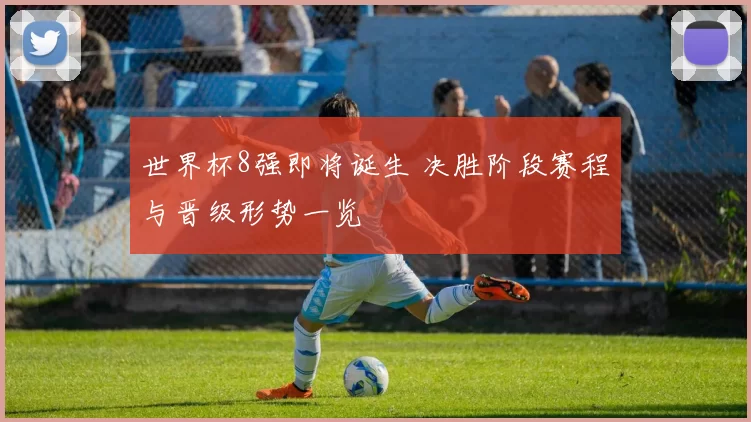 世界杯8强即将诞生 决胜阶段赛程与晋级形势一览