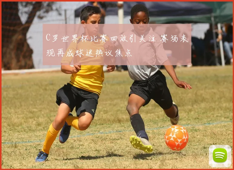C罗世界杯比赛回放引关注 赛场表现再成球迷热议焦点