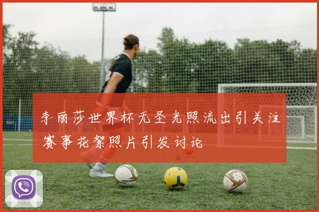 李丽莎世界杯无圣光照流出引关注 赛事花絮照片引发讨论