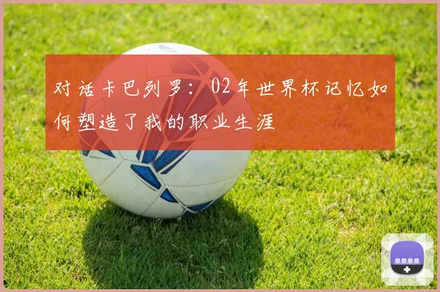 对话卡巴列罗:02年世界杯记忆如何塑造了我的职业生涯