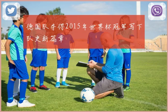 德国队夺得2015年世界杯冠军写下队史新篇章