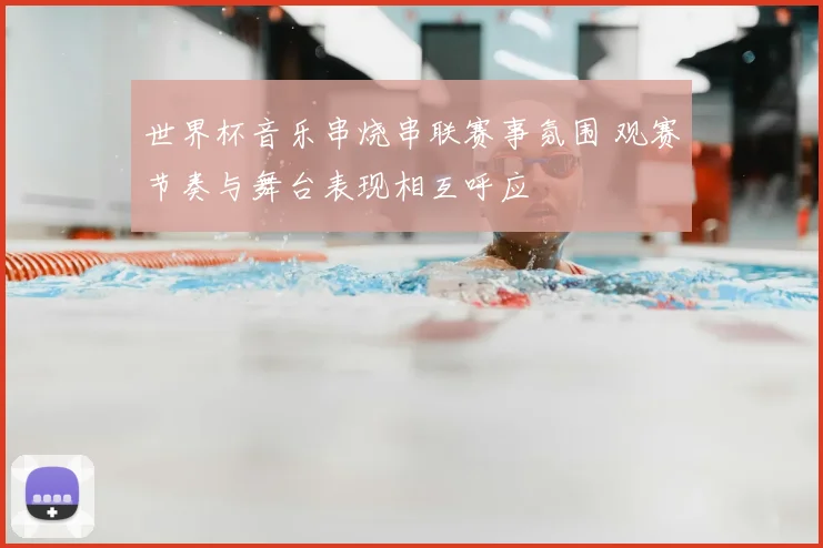 世界杯音乐串烧串联赛事氛围 观赛节奏与舞台表现相互呼应
