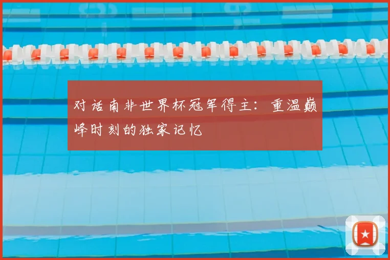 对话南非世界杯冠军得主:重温巅峰时刻的独家记忆