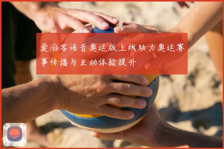 爱滔客语音奥运版上线助力奥运赛事传播与互动体验提升