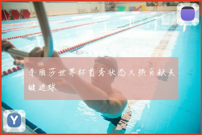 李丽莎世界杯首秀状态火热贡献关键进球