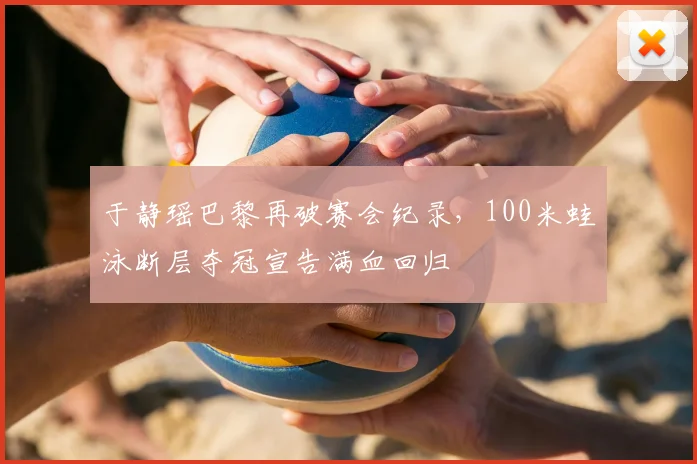 于静瑶巴黎再破赛会纪录，100米蛙泳断层夺冠宣告满血回归