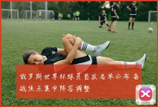 俄罗斯世界杯球员首发名单公布 备战焦点集中阵容调整
