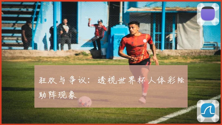 狂欢与争议:透视世界杯人体彩绘助阵现象