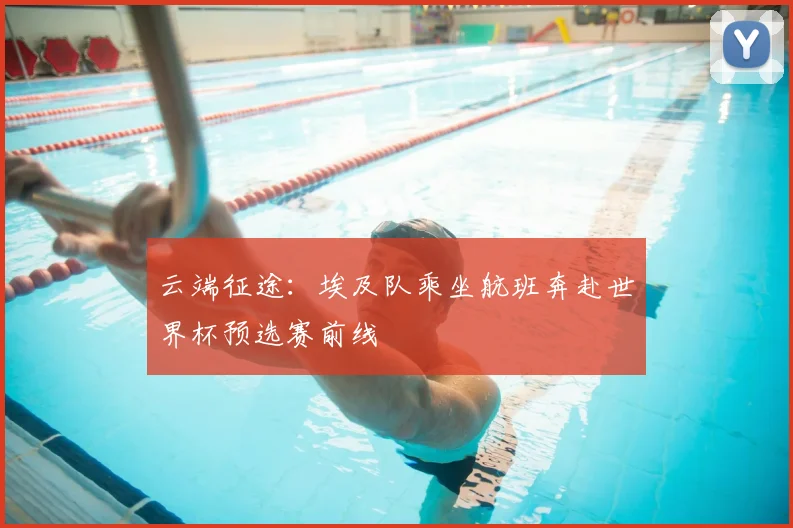 云端征途:埃及队乘坐航班奔赴世界杯预选赛前线