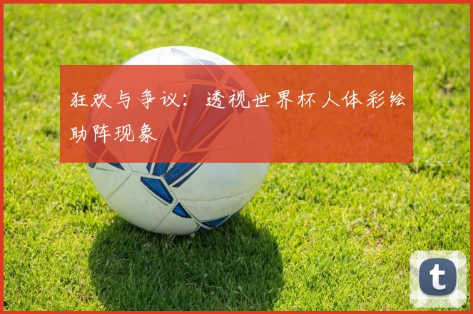 狂欢与争议:透视世界杯人体彩绘助阵现象