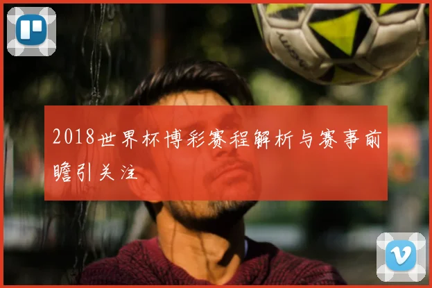2018世界杯博彩赛程解析与赛事前瞻引关注