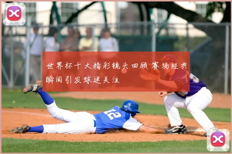 世界杯十大精彩镜头回顾 赛场经典瞬间引发球迷关注