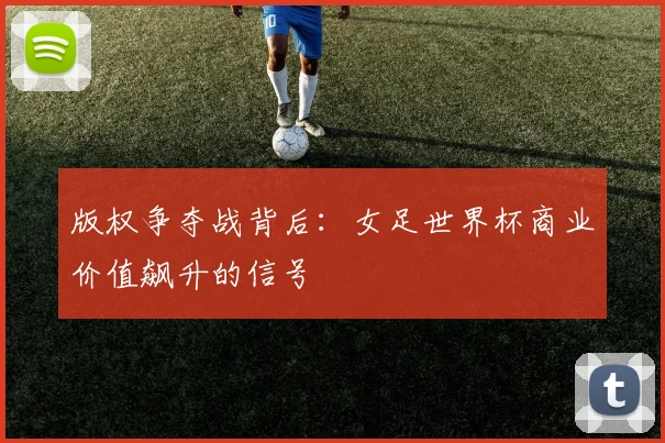 版权争夺战背后:女足世界杯商业价值飙升的信号