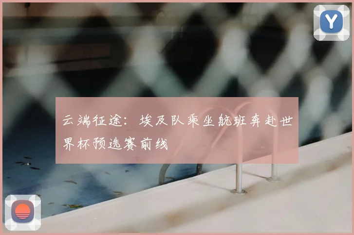 云端征途:埃及队乘坐航班奔赴世界杯预选赛前线
