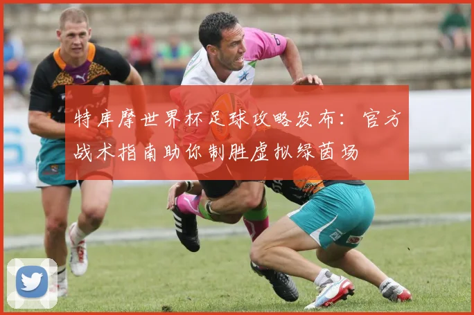 特库摩世界杯足球攻略发布:官方战术指南助你制胜虚拟绿茵场