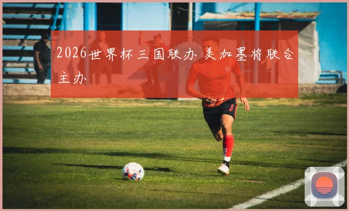 2026世界杯三国联办 美加墨将联合主办
