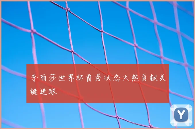 李丽莎世界杯首秀状态火热贡献关键进球