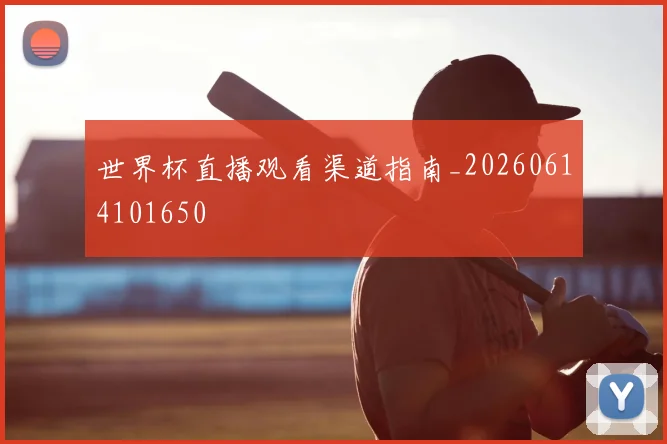 世界杯直播观看渠道指南_20260614101650