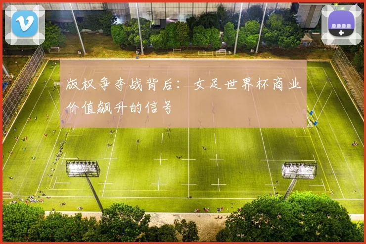 版权争夺战背后:女足世界杯商业价值飙升的信号