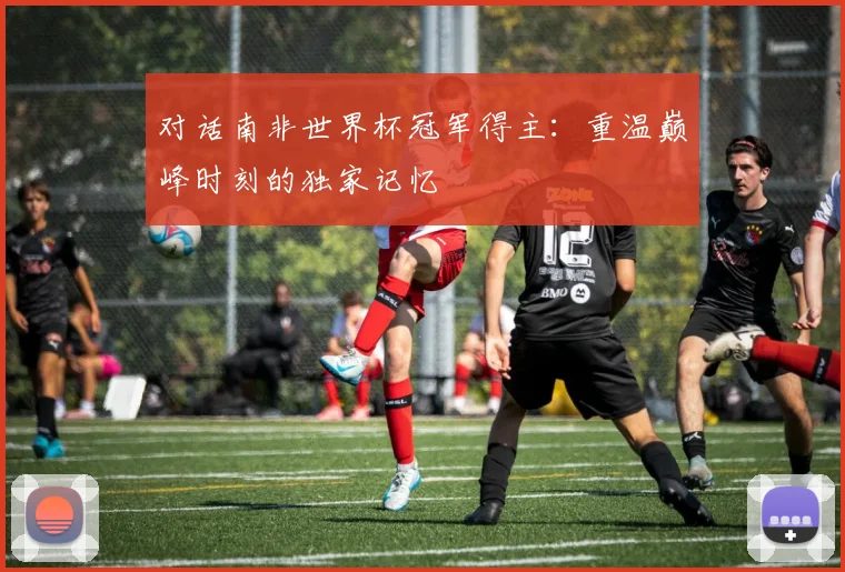 对话南非世界杯冠军得主:重温巅峰时刻的独家记忆