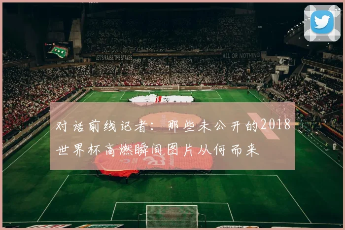 对话前线记者:那些未公开的2018世界杯高燃瞬间图片从何而来