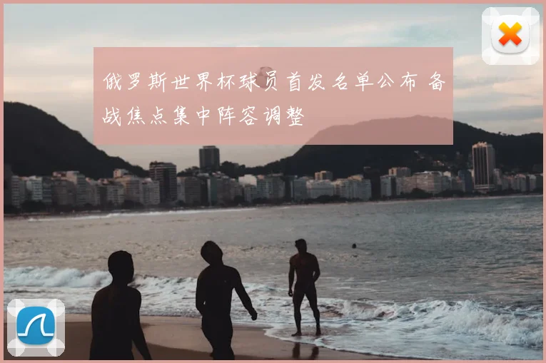 俄罗斯世界杯球员首发名单公布 备战焦点集中阵容调整