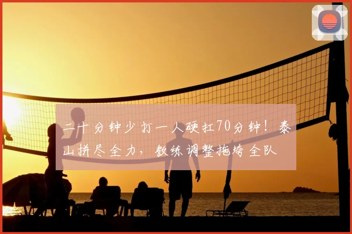 二十分钟少打一人硬扛70分钟！泰山拼尽全力，教练调整拖垮全队