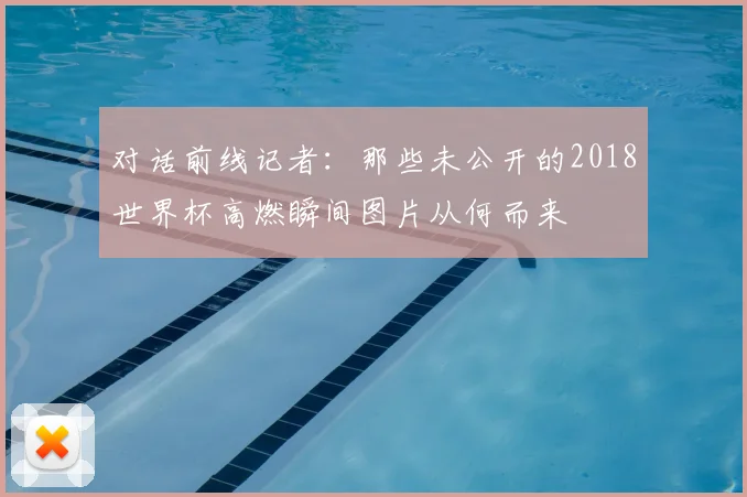 对话前线记者:那些未公开的2018世界杯高燃瞬间图片从何而来