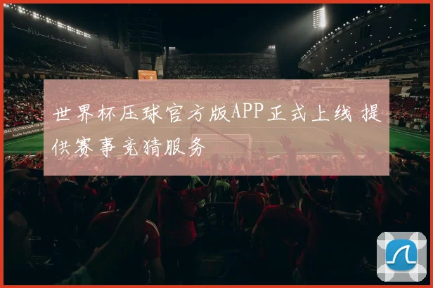 世界杯压球官方版APP正式上线 提供赛事竞猜服务