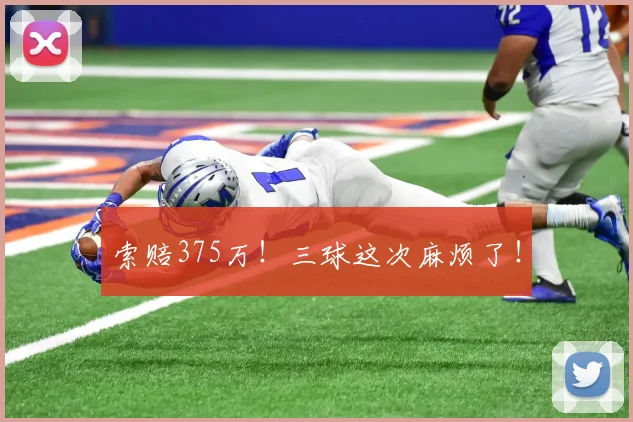 索赔375万！三球这次麻烦了！