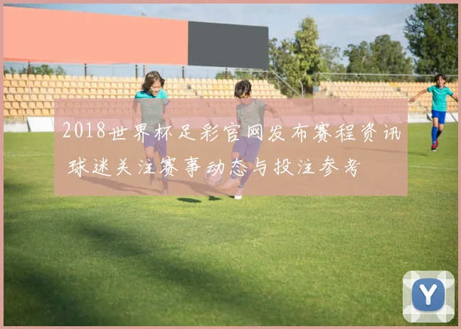 2018世界杯足彩官网发布赛程资讯 球迷关注赛事动态与投注参考