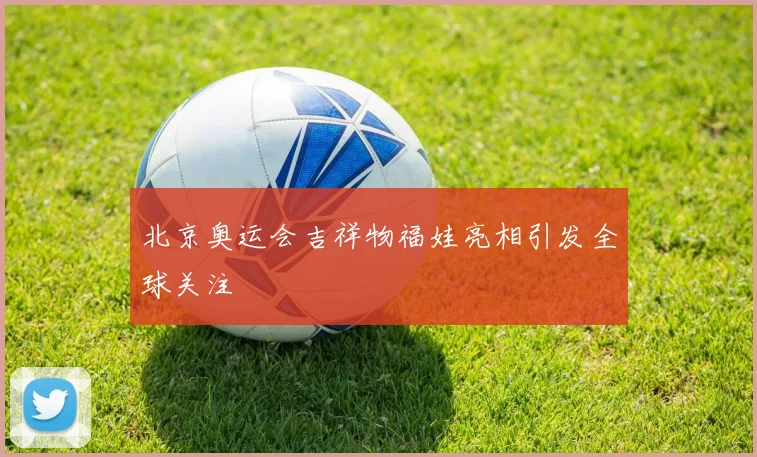 北京奥运会吉祥物福娃亮相引发全球关注