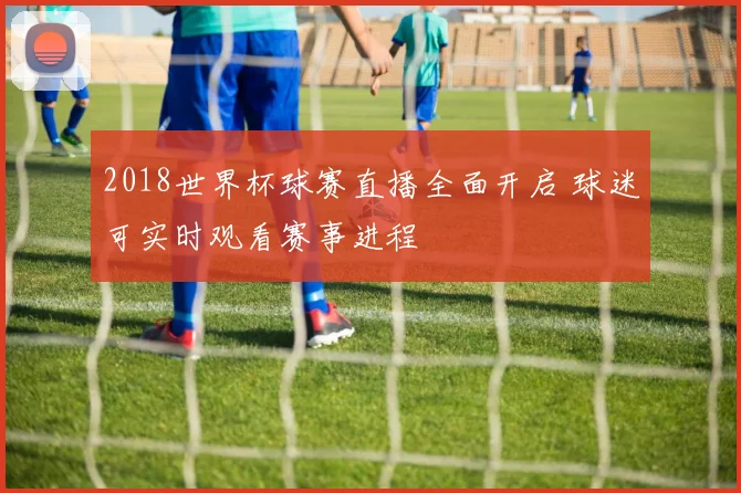 2018世界杯球赛直播全面开启 球迷可实时观看赛事进程
