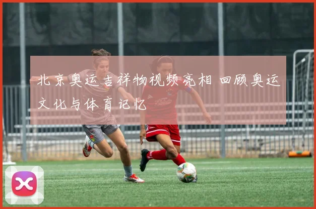 北京奥运吉祥物视频亮相 回顾奥运文化与体育记忆