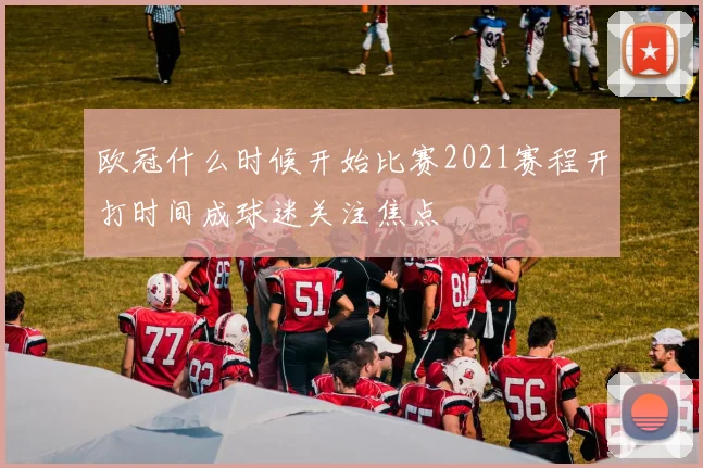 欧冠什么时候开始比赛2021赛程开打时间成球迷关注焦点