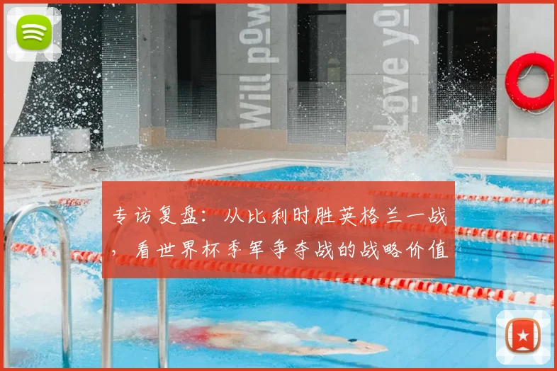 专访复盘:从比利时胜英格兰一战,看世界杯季军争夺战的战略价值与精彩瞬间