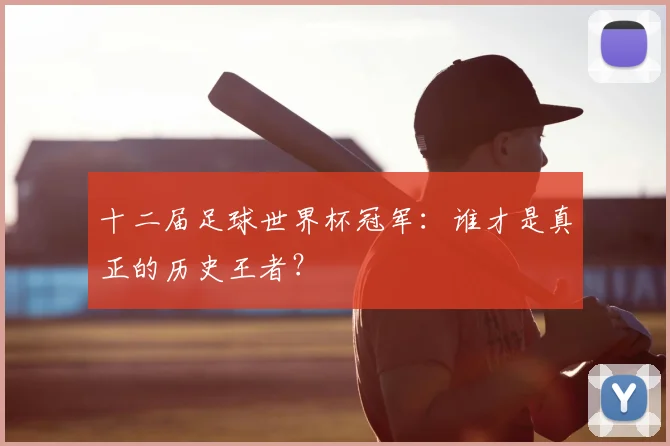 十二届足球世界杯冠军：谁才是真正的历史王者？