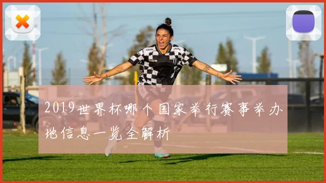 2019世界杯哪个国家举行赛事举办地信息一览全解析