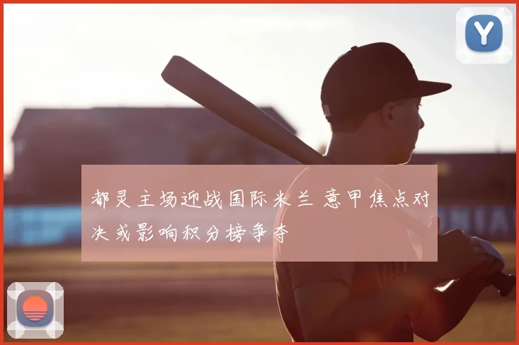 都灵主场迎战国际米兰 意甲焦点对决或影响积分榜争夺