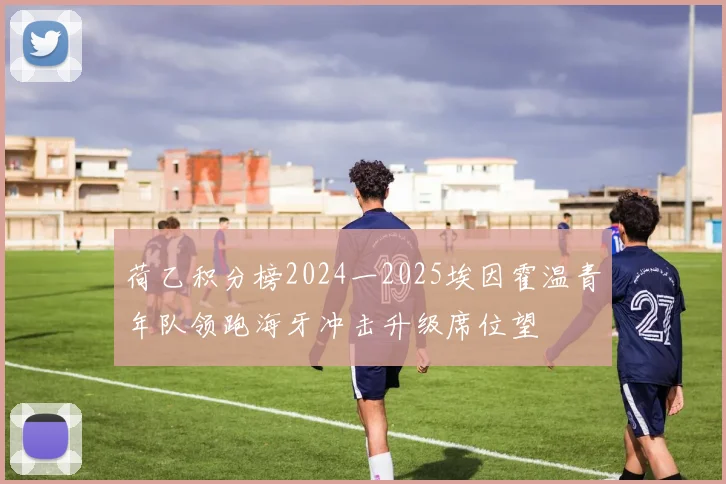 荷乙积分榜2024一2025埃因霍温青年队领跑海牙冲击升级席位望