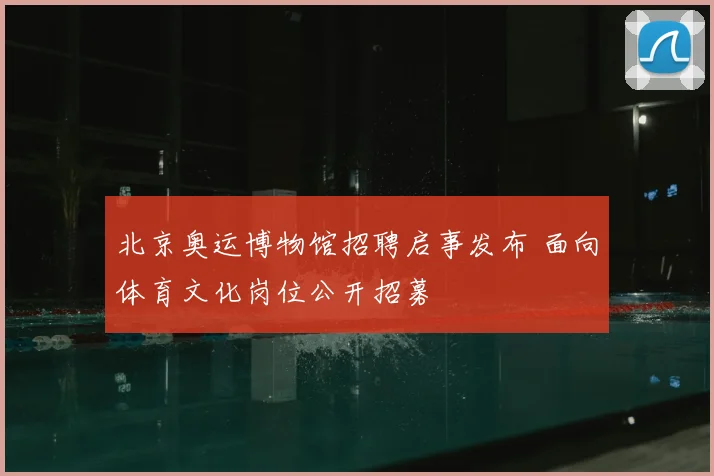 北京奥运博物馆招聘启事发布 面向体育文化岗位公开招募