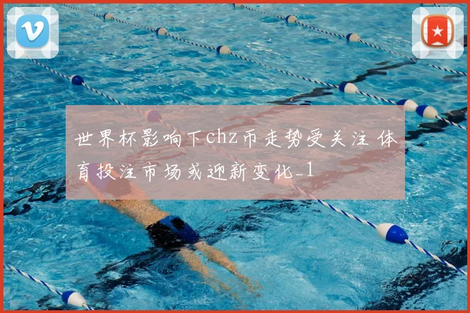 世界杯影响下chz币走势受关注 体育投注市场或迎新变化_1