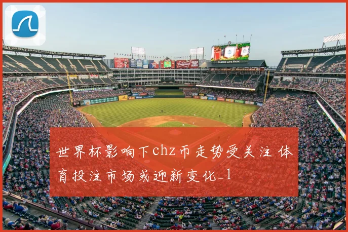 世界杯影响下chz币走势受关注 体育投注市场或迎新变化_1