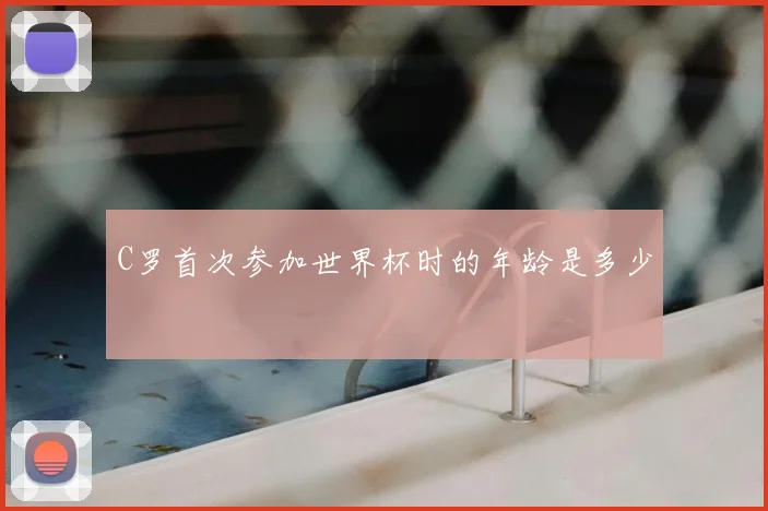 C罗首次参加世界杯时的年龄是多少