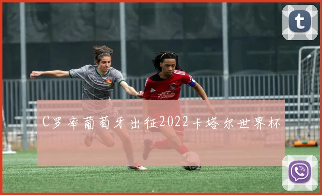 C罗率葡萄牙出征2022卡塔尔世界杯
