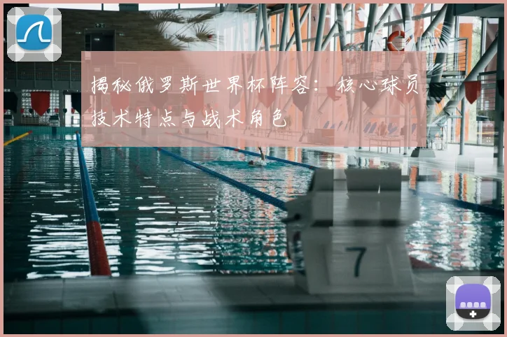 揭秘俄罗斯世界杯阵容：核心球员技术特点与战术角色