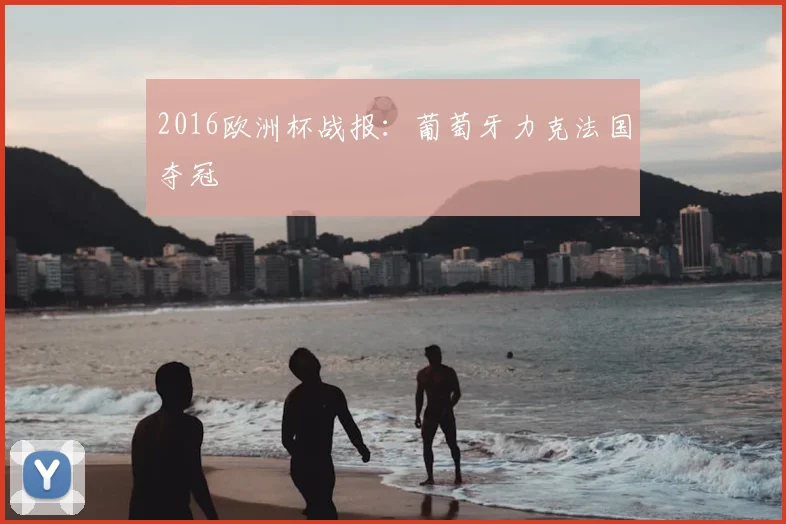 2016欧洲杯战报:葡萄牙力克法国夺冠